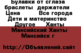 Булавки от сглаза, браслеты, держатели › Цена ­ 180 - Все города Дети и материнство » Другое   . Ханты-Мансийский,Ханты-Мансийск г.